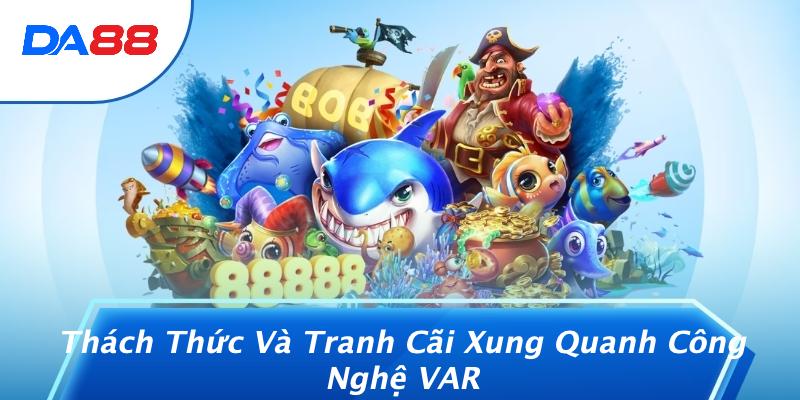 Thách Thức Và Tranh Cãi Xung Quanh Công Nghệ VAR