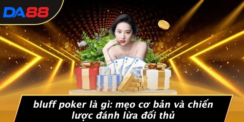 BLUFF POKER LÀ GÌ: MẸO CƠ BẢN VÀ CHIẾN LƯỢC ĐÁNH LỪA ĐỐI THỦ