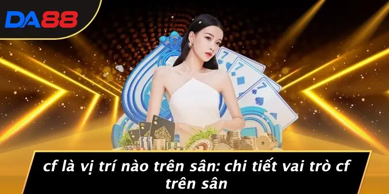 CF LÀ VỊ TRÍ NÀO TRÊN SÂN: CHI TIẾT VAI TRÒ CF TRÊN SÂN