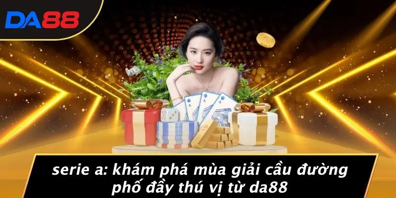 SERIE A: KHÁM PHÁ MÙA GIẢI CẦU ĐƯỜNG PHỐ ĐẦY THÚ VỊ TỪ DA88 1 SERIE A: KHÁM PHÁ MÙA GIẢI CẦU ĐƯỜNG PHỐ ĐẦY THÚ VỊ TỪ DA88